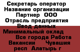 Секретарь-оператор › Название организации ­ Партнер, ООО › Отрасль предприятия ­ Ввод данных › Минимальный оклад ­ 24 000 - Все города Работа » Вакансии   . Чувашия респ.,Алатырь г.